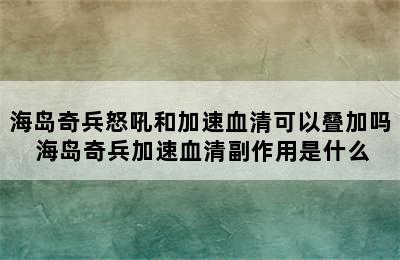 海岛奇兵怒吼和加速血清可以叠加吗 海岛奇兵加速血清副作用是什么